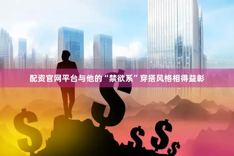 配资官网平台与他的“禁欲系”穿搭风格相得益彰