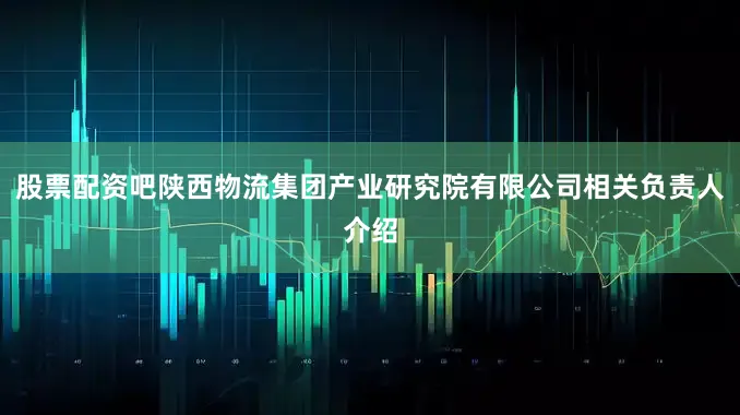 股票配资吧陕西物流集团产业研究院有限公司相关负责人介绍