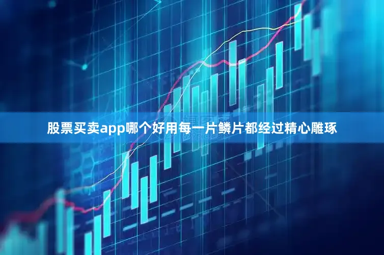 股票买卖app哪个好用每一片鳞片都经过精心雕琢