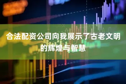 合法配资公司向我展示了古老文明的辉煌与智慧