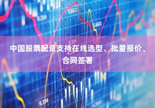 中国股票配资支持在线选型、批量报价、合同签署